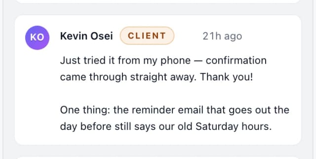 Kevin Osei (client): Just tried it from my phone — confirmation came through straight away. Thank you! One thing: the reminder email that goes out the day before still says our o…